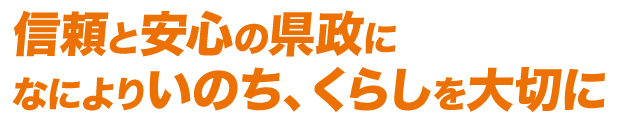 信頼と安心の県政に　なによりいのち、くらしを大切に