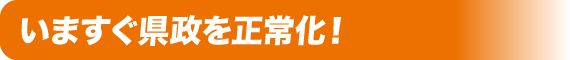 いますぐ県政を正常化！