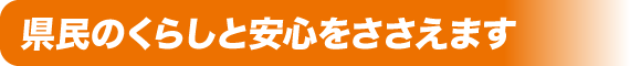 県民のくらしと安心をささえます